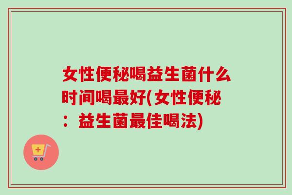 女性喝益生菌什么时间喝好(女性:益生菌佳喝法) 女性喝益生菌什么时间喝好(女性:益生菌佳喝法)