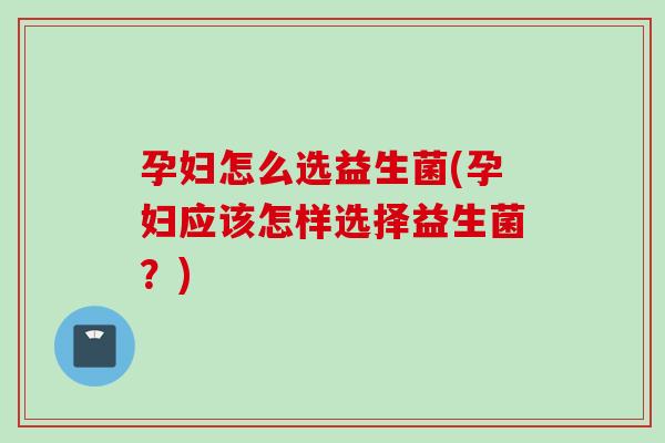 孕妇怎么选益生菌(孕妇应该怎样选择益生菌？)