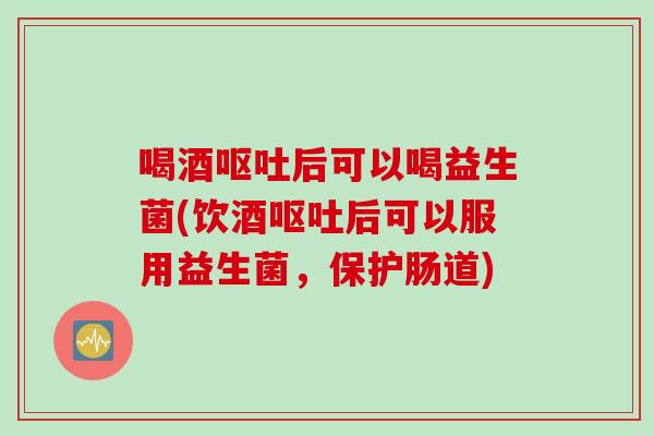 喝酒后可以喝益生菌(饮酒后可以服用益生菌,保护肠道) 喝酒后可以喝益生菌(饮酒后可以服用益生菌,保护肠道)
