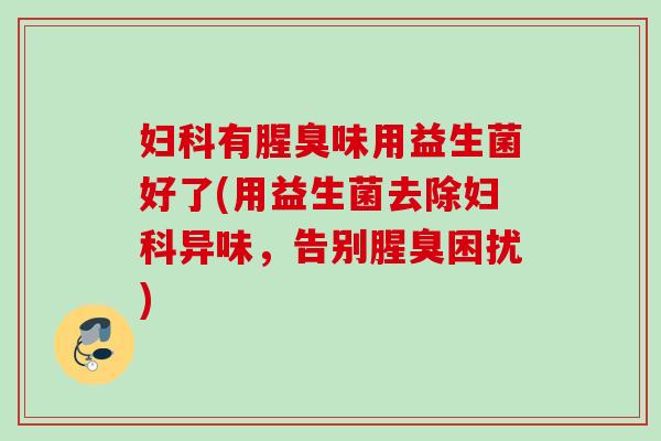 有腥臭味用益生菌好了(用益生菌去除异味，告别腥臭困扰)
