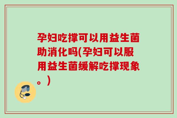 孕妇吃撑可以用益生菌助消化吗(孕妇可以服用益生菌缓解吃撑现象。) 孕妇吃撑可以用益生菌助消化吗(孕妇可以服用益生菌缓解吃撑现象。)