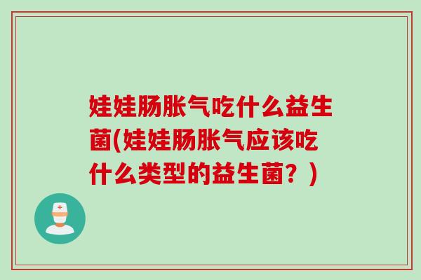 娃娃肠吃什么益生菌(娃娃肠应该吃什么类型的益生菌？)