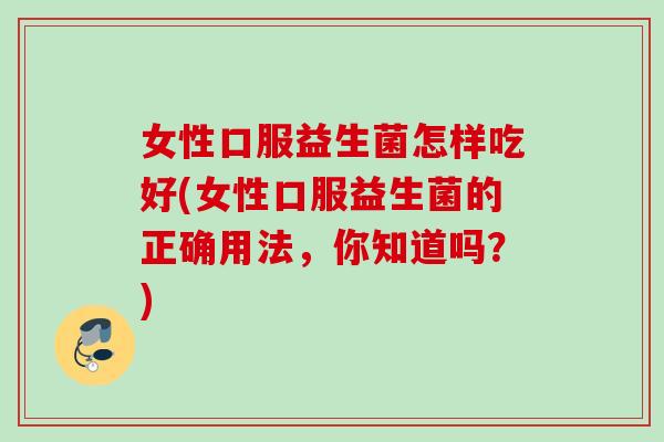 女性口服益生菌怎样吃好(女性口服益生菌的正确用法，你知道吗？)