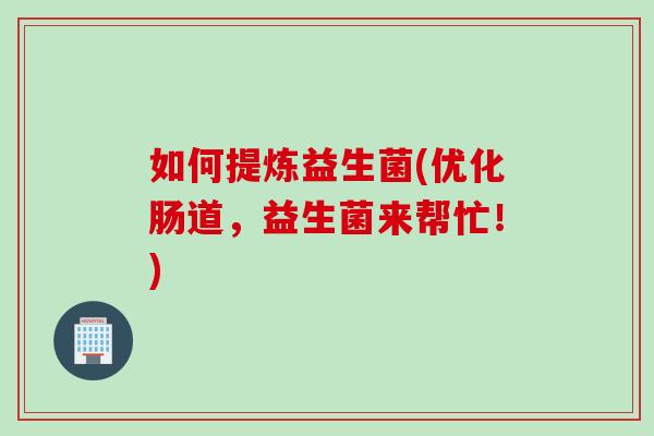 如何提炼益生菌(优化肠道，益生菌来帮忙！)