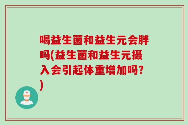 喝益生菌和益生元会胖吗(益生菌和益生元摄入会引起体重增加吗？)