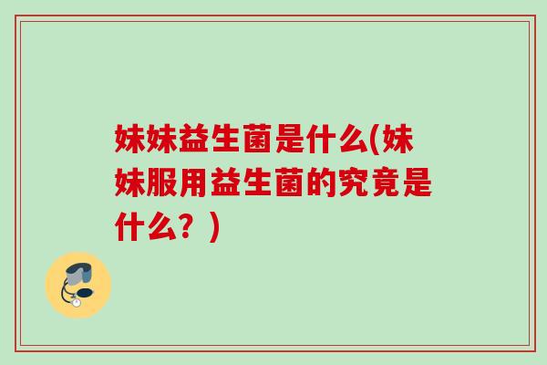 妹妹益生菌是什么(妹妹服用益生菌的究竟是什么?) 妹妹益生菌是什么(妹妹服用益生菌的究竟是什么?)