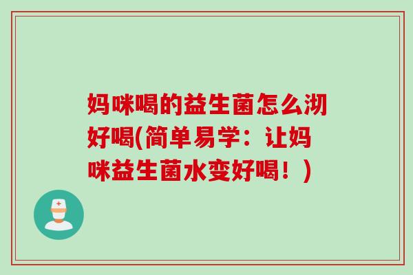 妈咪喝的益生菌怎么沏好喝(简单易学：让妈咪益生菌水变好喝！)