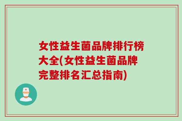 女性益生菌品牌排行榜大全(女性益生菌品牌完整排名汇总指南) 女性益生菌品牌排行榜大全(女性益生菌品牌完整排名汇总指南)