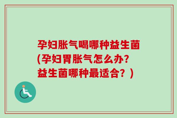 孕妇喝哪种益生菌(孕妇胃怎么办？益生菌哪种适合？)
