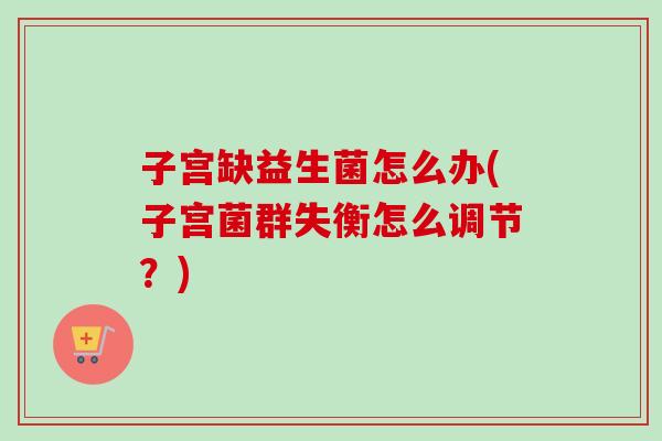 子宫缺益生菌怎么办(子宫菌群失衡怎么调节？)