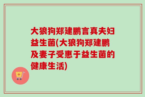 大狼狗郑建鹏言真夫妇益生菌(大狼狗郑建鹏及妻子受惠于益生菌的健康生活) 大狼狗郑建鹏言真夫妇益生菌(大狼狗郑建鹏及妻子受惠于益生菌的健康生活)