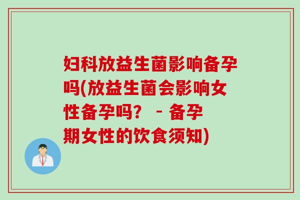 放益生菌影响备孕吗(放益生菌会影响女性备孕吗？ - 备孕期女性的饮食须知)