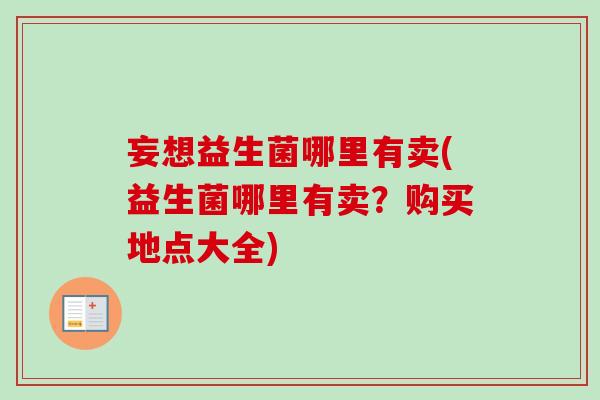 妄想益生菌哪里有卖(益生菌哪里有卖？购买地点大全)