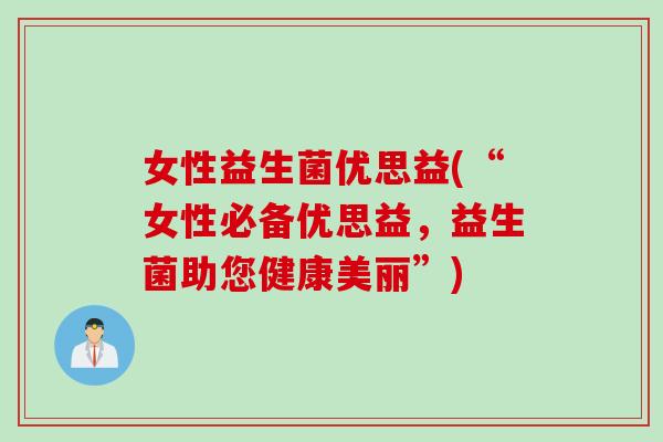 女性益生菌优思益(“女性必备优思益,益生菌助您健康美丽”) 女性益生菌优思益(“女性必备优思益,益生菌助您健康美丽”)
