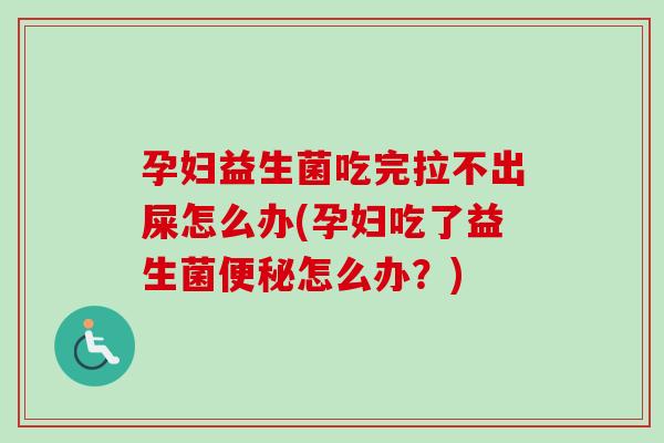 孕妇益生菌吃完拉不出屎怎么办(孕妇吃了益生菌怎么办?) 孕妇益生菌吃完拉不出屎怎么办(孕妇吃了益生菌怎么办?)