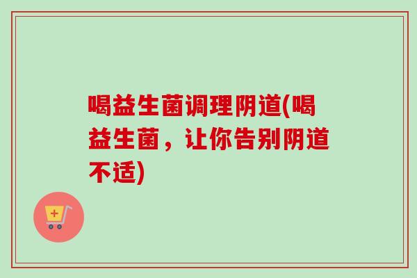 喝益生菌调理(喝益生菌，让你告别不适)