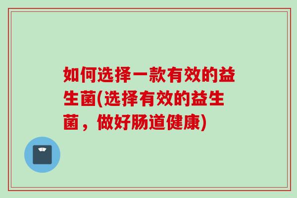 如何选择一款有效的益生菌(选择有效的益生菌，做好肠道健康)