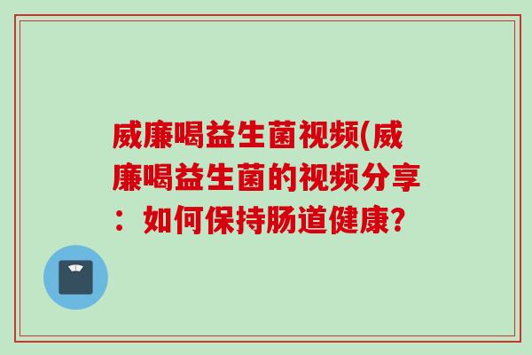 威廉喝益生菌视频(威廉喝益生菌的视频分享：如何保持肠道健康？