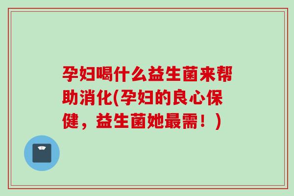 孕妇喝什么益生菌来帮助消化(孕妇的良心保健,益生菌她需!) 孕妇喝什么益生菌来帮助消化(孕妇的良心保健,益生菌她需!)