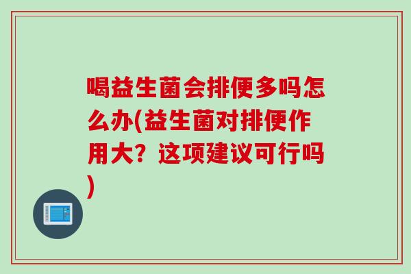 喝益生菌会排便多吗怎么办(益生菌对排便作用大？这项建议可行吗)
