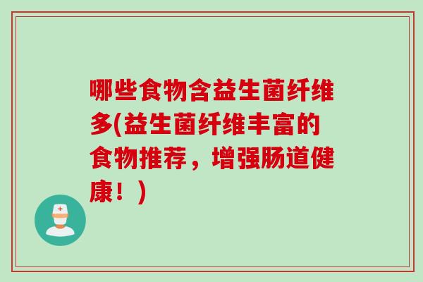 哪些食物含益生菌纤维多(益生菌纤维丰富的食物推荐,增强肠道健康!) 哪些食物含益生菌纤维多(益生菌纤维丰富的食物推荐,增强肠道健康!)