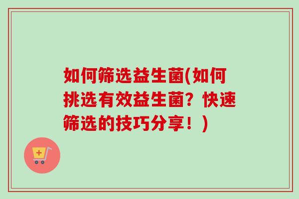 如何筛选益生菌(如何挑选有效益生菌?快速筛选的技巧分享!) 如何筛选益生菌(如何挑选有效益生菌?快速筛选的技巧分享!)