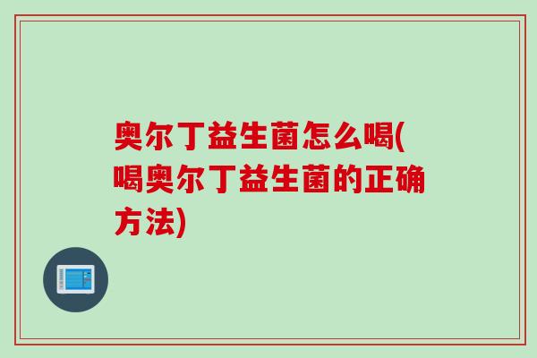 奥尔丁益生菌怎么喝(喝奥尔丁益生菌的正确方法)