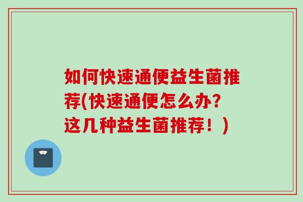 如何快速通便益生菌推荐(快速通便怎么办？这几种益生菌推荐！)