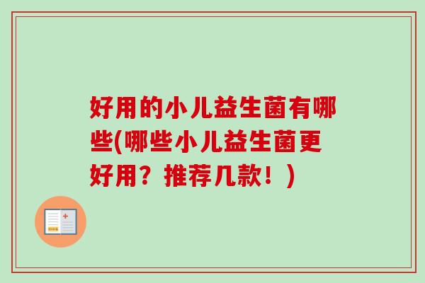 好用的小儿益生菌有哪些(哪些小儿益生菌更好用?推荐几款!) 好用的小儿益生菌有哪些(哪些小儿益生菌更好用?推荐几款!)