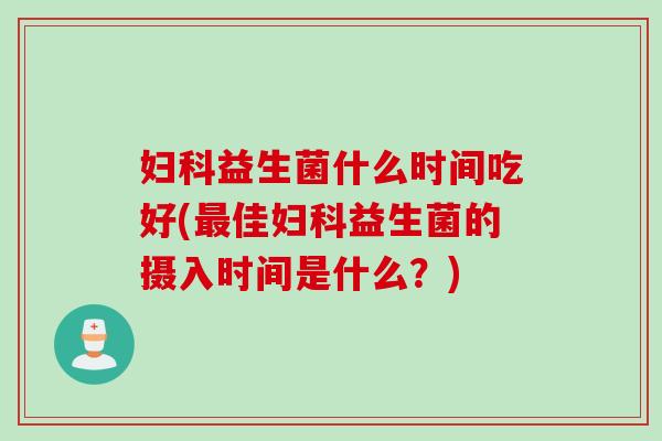 益生菌什么时间吃好(佳益生菌的摄入时间是什么？)