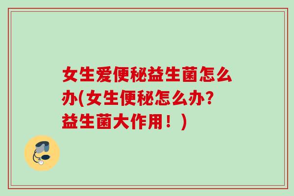 女生爱益生菌怎么办(女生怎么办?益生菌大作用!) 女生爱益生菌怎么办(女生怎么办?益生菌大作用!)