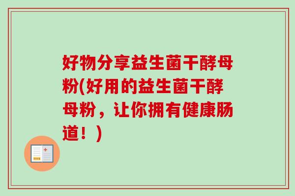 好物分享益生菌干酵母粉(好用的益生菌干酵母粉，让你拥有健康肠道！)