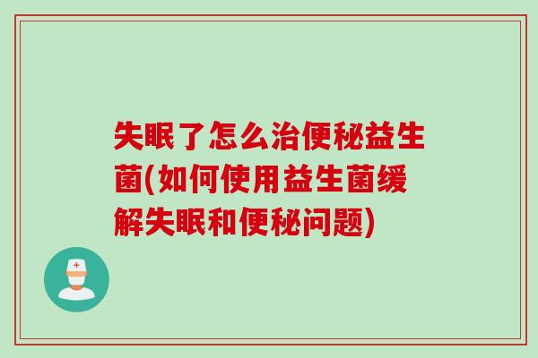 失眠了怎么治便秘益生菌(如何使用益生菌缓解失眠和便秘问题)