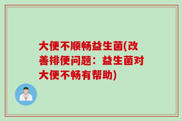 大便不顺畅益生菌(改善排便问题：益生菌对大便不畅有帮助)