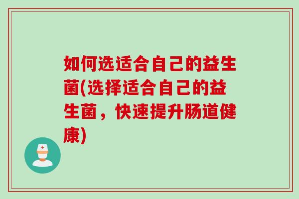 如何选适合自己的益生菌(选择适合自己的益生菌,快速提升肠道健康) 如何选适合自己的益生菌(选择适合自己的益生菌,快速提升肠道健康)
