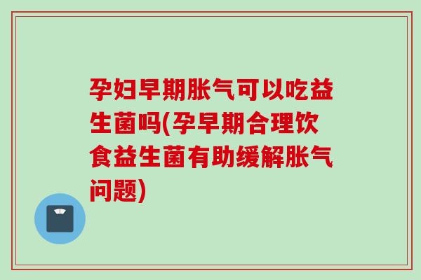 孕妇早期可以吃益生菌吗(孕早期合理饮食益生菌有助缓解问题) 孕妇早期可以吃益生菌吗(孕早期合理饮食益生菌有助缓解问题)