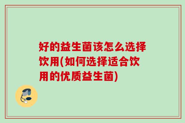 好的益生菌该怎么选择饮用(如何选择适合饮用的优质益生菌)