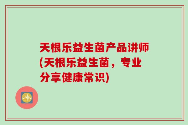 天根乐益生菌产品讲师(天根乐益生菌，专业分享健康常识)