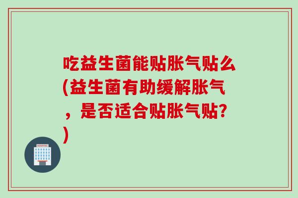 吃益生菌能贴胀气贴么(益生菌有助缓解胀气，是否适合贴胀气贴？)