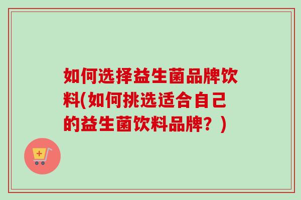 如何选择益生菌品牌饮料(如何挑选适合自己的益生菌饮料品牌？)