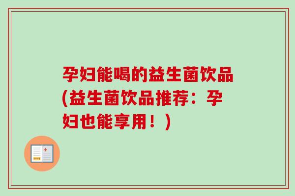 孕妇能喝的益生菌饮品(益生菌饮品推荐:孕妇也能享用!) 孕妇能喝的益生菌饮品(益生菌饮品推荐:孕妇也能享用!)