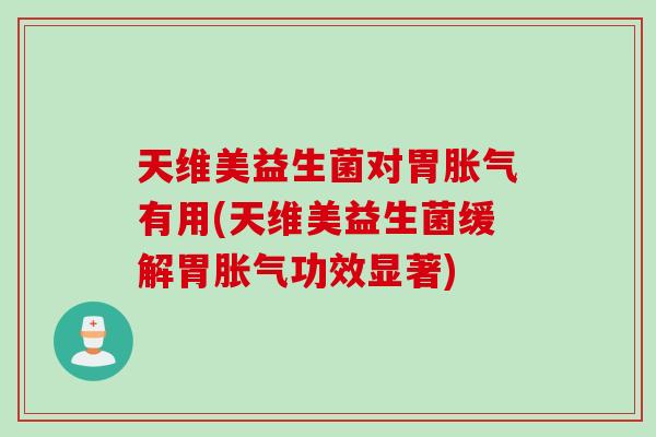 天维美益生菌对胃胀气有用(天维美益生菌缓解胃胀气功效显著)