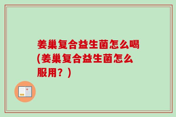 姜巢复合益生菌怎么喝(姜巢复合益生菌怎么服用？)