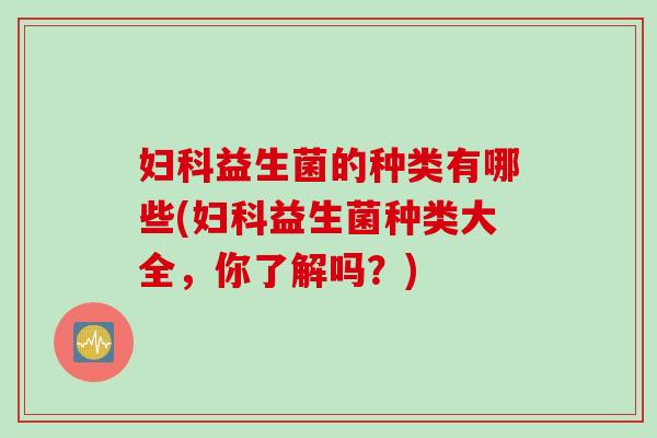 益生菌的种类有哪些(益生菌种类大全,你了解吗?) 益生菌的种类有哪些(益生菌种类大全,你了解吗?)
