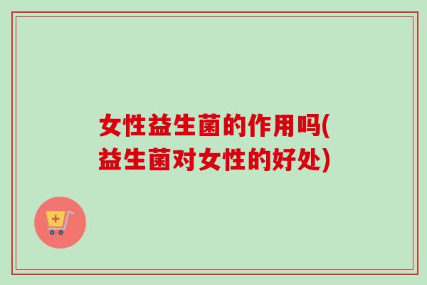 女性益生菌的作用吗(益生菌对女性的好处) 女性益生菌的作用吗(益生菌对女性的好处)