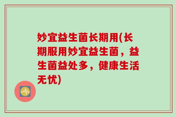 妙宜益生菌长期用(长期服用妙宜益生菌，益生菌益处多，健康生活无忧)