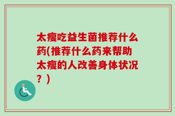 太瘦吃益生菌推荐什么药(推荐什么药来帮助太瘦的人改善身体状况？)