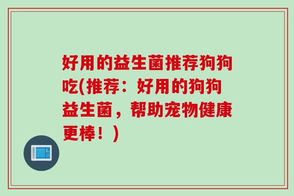好用的益生菌推荐狗狗吃(推荐：好用的狗狗益生菌，帮助宠物健康更棒！)