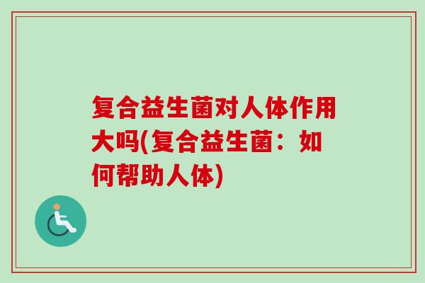 复合益生菌对人体作用大吗(复合益生菌：如何帮助人体)