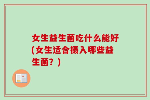 女生益生菌吃什么能好(女生适合摄入哪些益生菌？)